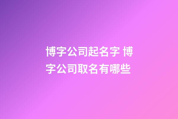 博字公司起名字 博字公司取名有哪些-第1張-公司起名-玄機派